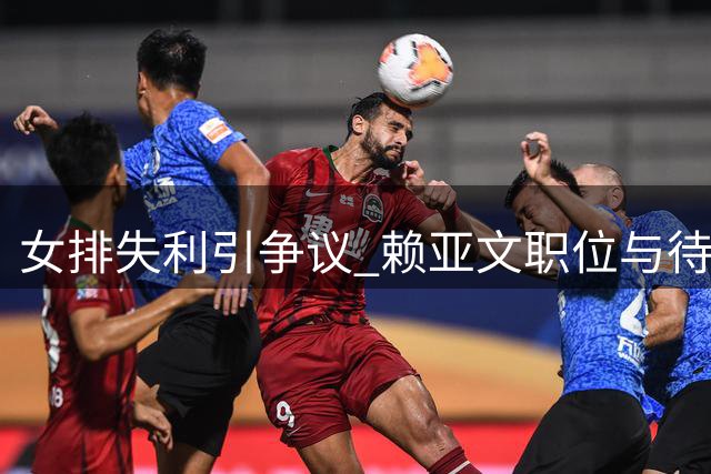 女排失利引争议 赖亚文职位与待遇引关注