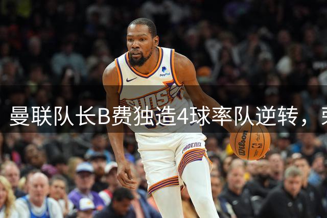 曼联队长B费独造4球率队逆转，荣膺PFA最佳创纪录
