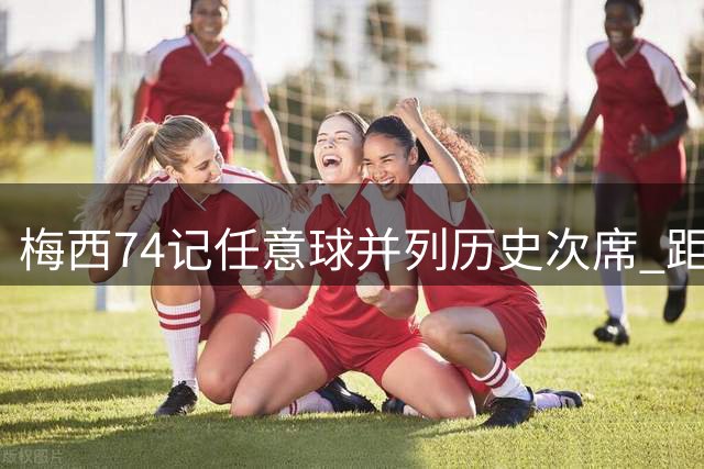 梅西74记任意球并列历史次席 距榜首仅4球之遥