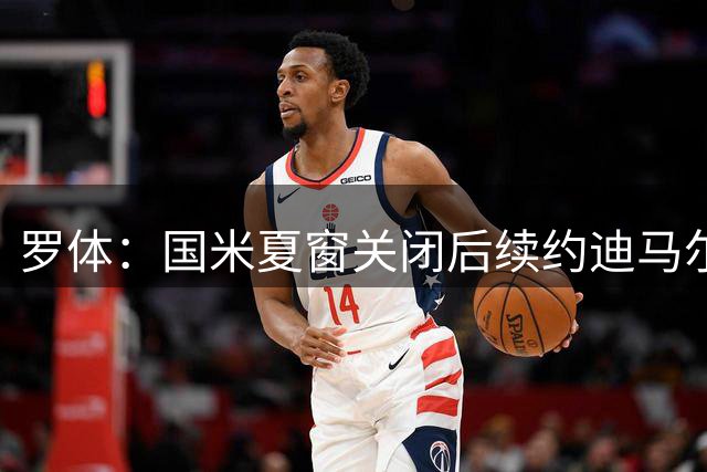 罗体：国米夏窗关闭后续约迪马尔科和卡洛斯-奥古斯托