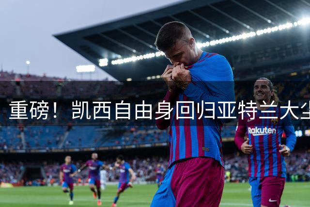 重磅！凯西自由身回归亚特兰大尘埃落定